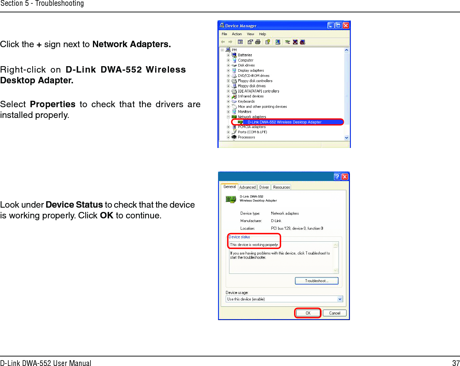 37D-Link DWA-552 User ManualSection 5 - TroubleshootingClick the + sign next to Network Adapters.Right-click  on  D-Link  DWA-552 Wireless Desktop Adapter.Select  Properties  to  check  that  the  drivers  are installed properly.Look under Device Status to check that the device is working properly. Click OK to continue.D-Link DWA-552 Wireless Desktop AdapterD-Link DWA-552 Wireless Desktop Adapter