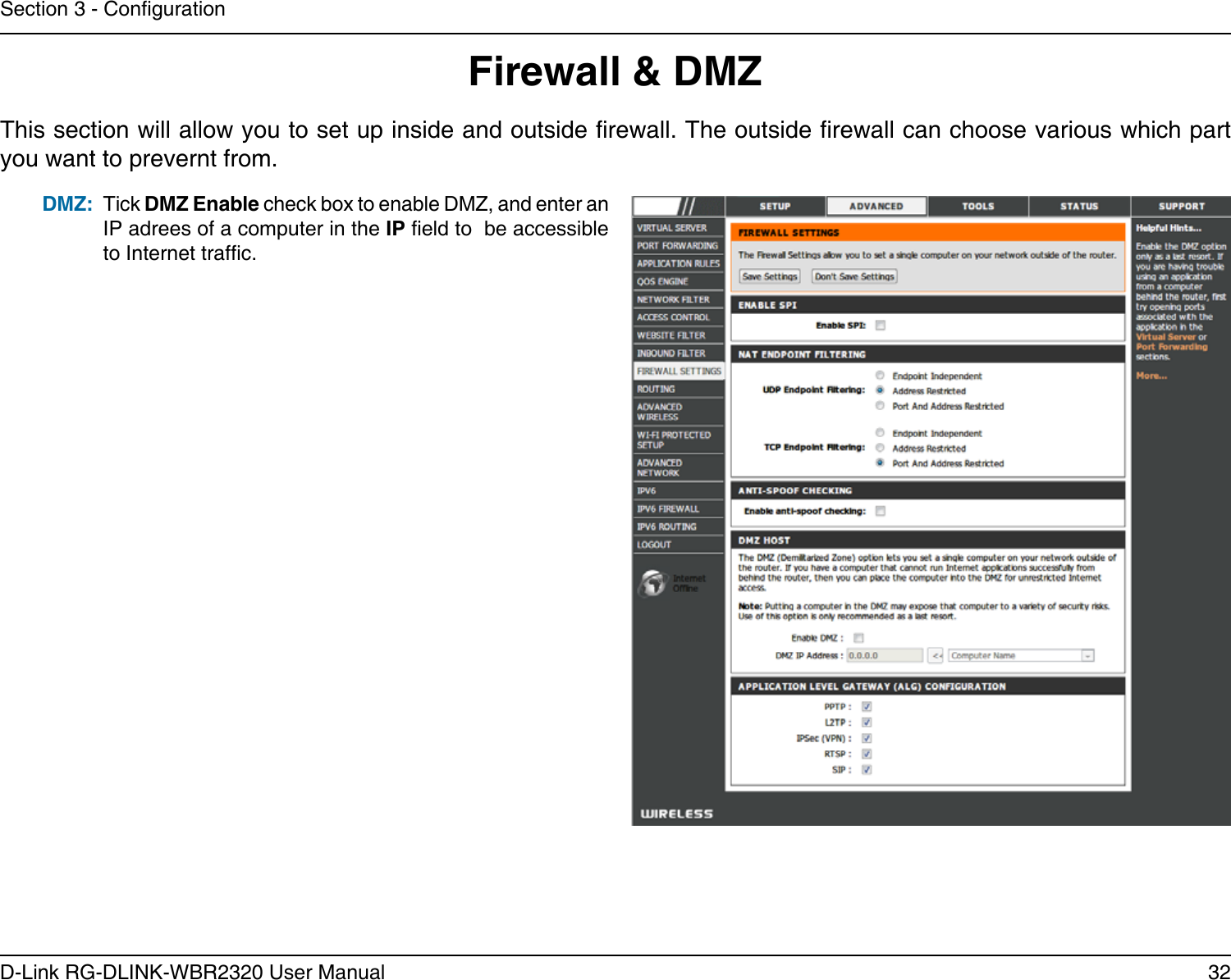 32D-Link RG-DLINK-WBR2320 User ManualSection 3 - CongurationFirewall &amp; DMZThis section will allow you to set up inside and outside rewall. The outside rewall can choose various which part you want to prevernt from.Tick DMZ Enable check box to enable DMZ, and enter an IP adrees of a computer in the IP eld to  be accessible to Internet trafc.DMZ: