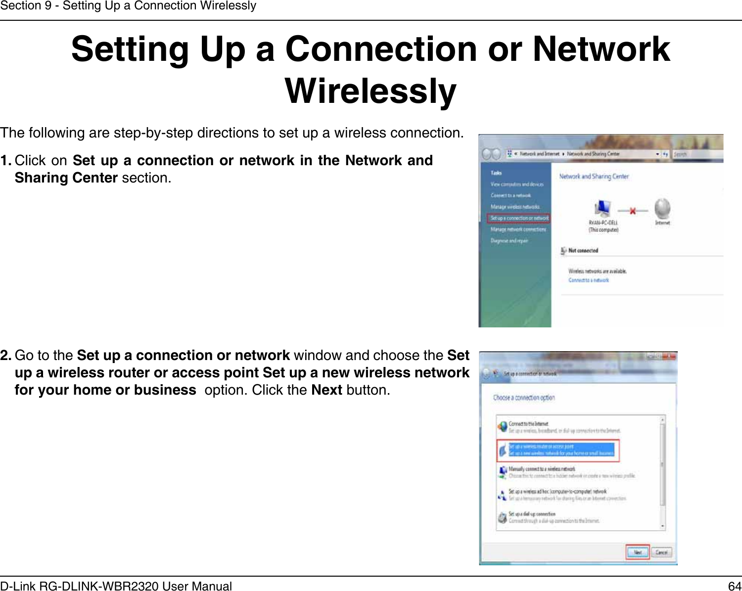 64D-Link RG-DLINK-WBR2320 User ManualSection 9 - Setting Up a Connection WirelesslySetting Up a Connection or Network WirelesslyThe following are step-by-step directions to set up a wireless connection.2. Go to the Set up a connection or network window and choose the Set up a wireless router or access point Set up a new wireless network for your home or business  option. Click the Next button. 1. Click on Set up a connection or network in the Network and Sharing Center section. 