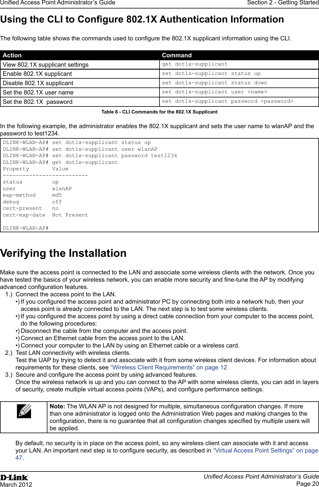 Page 20March 2012Action Command     Table 6 - password to test1234. Property       Value--------------------------status         upuser           wlanAPeap-method     md5debug          offcert-present   noDLINK-WLAN-AP#Make sure the access point is connected to the LAN and associate some wireless clients with the network. Once you 1.)  Connect the access point to the LAN.access point is already connected to the LAN. The next step is to test some wireless clients.do the following procedures:Disconnect the cable from the computer and the access point.2.)  Test LAN connectivity with wireless clients.requirements for these clients, see “Wireless Client Requirements” on page 12.3.)  Once the wireless network is up and you can connect to the AP with some wireless clients, you can add in layers than one administrator is logged onto the Administration Web pages and making changes to the be applied.By default, no security is in place on the access point, so any wireless client can associate with it and access “Virtual Access Point Settings” on page 47.
