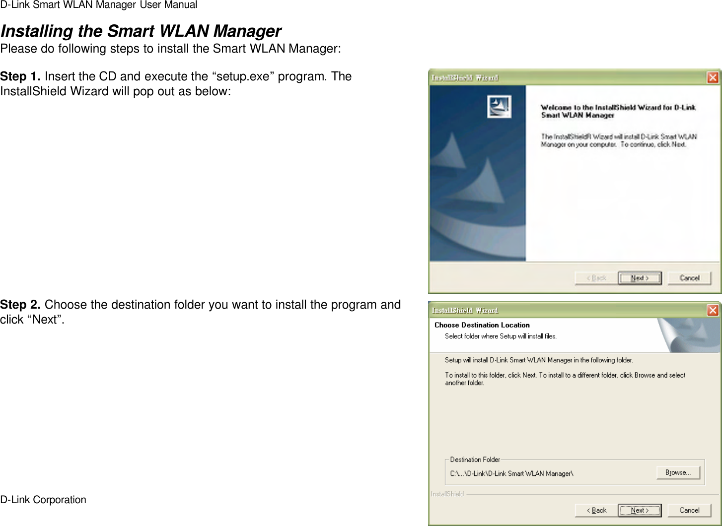 D-Link Smart WLAN Manager User Manual  D-Link Corporation    5  Installing the Smart WLAN Manager Please do following steps to install the Smart WLAN Manager:  Step 1. Insert the CD and execute the “setup.exe” program. The InstallShield Wizard will pop out as below:               Step 2. Choose the destination folder you want to install the program and click “Next”.            