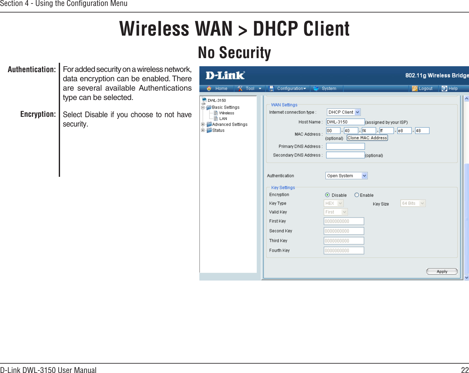 22D-Link DWL-3150 User ManualSection 4 - Using the Conﬁguration MenuNo SecurityWireless WAN &gt; DHCP ClientFor added security on a wireless network, data encryption can be enabled. There are  several  available  Authentications type can be selected. Select Disable  if you choose  to not  have security.Authentication:Encryption: