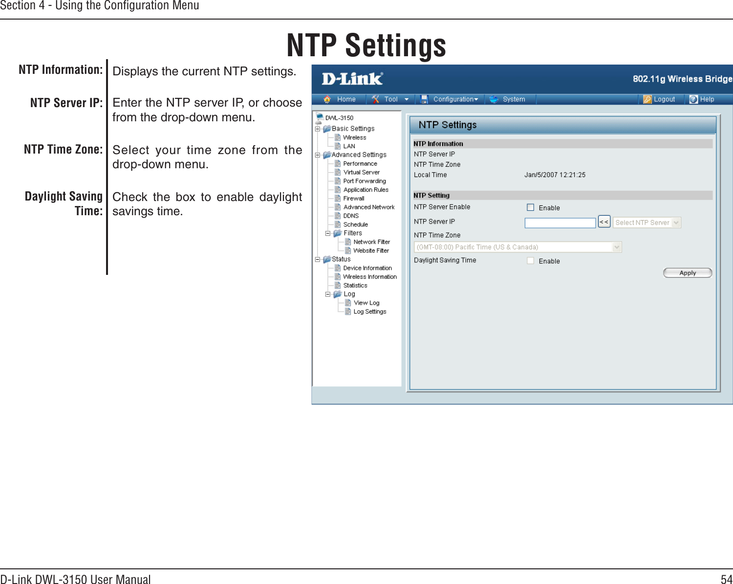 54D-Link DWL-3150 User ManualSection 4 - Using the Conﬁguration MenuNTP SettingsDisplays the current NTP settings.Enter the NTP server IP, or choose from the drop-down menu.Select  your  time  zone  from  the drop-down menu.Check the  box  to  enable  daylight savings time.NTP Information:NTP Server IP:NTP Time Zone:Daylight Saving Time: