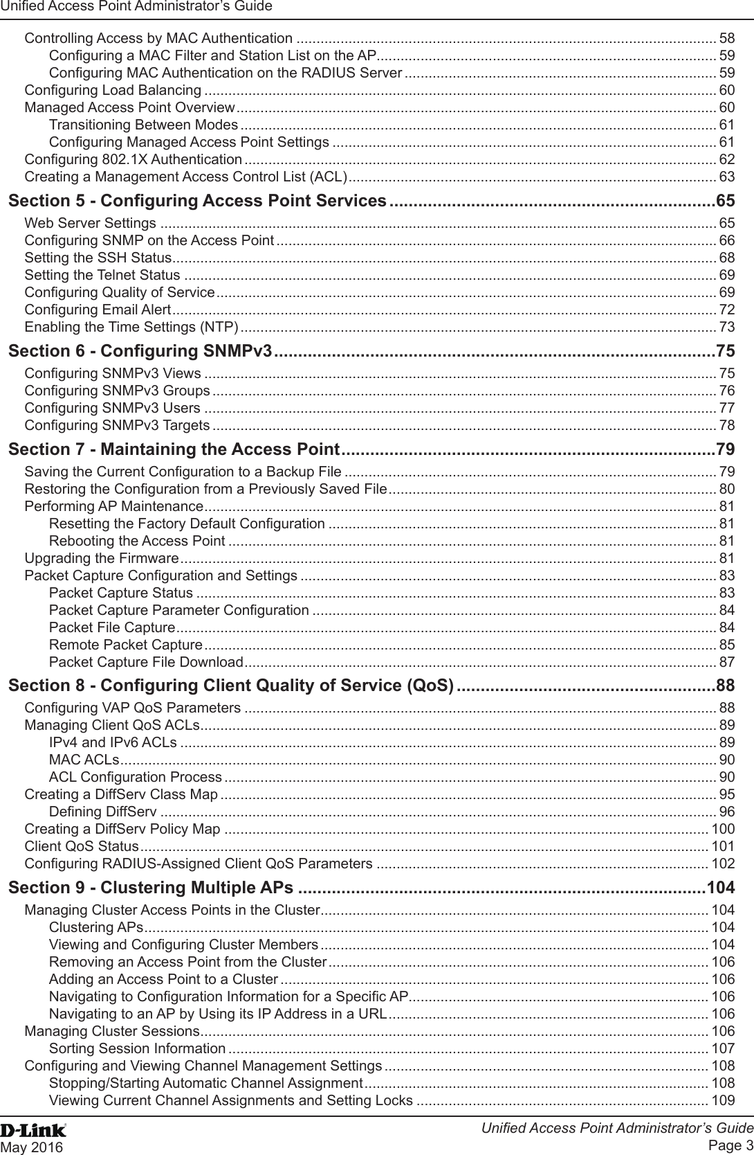 Unied Access Point Administrator’s GuideUnied Access Point Administrator’s GuidePage 3May 2016 Controlling Access by MAC Authentication ......................................................................................................... 58Conguring a MAC Filter and Station List on the AP..................................................................................... 59Conguring MAC Authentication on the RADIUS Server .............................................................................. 59Conguring Load Balancing ................................................................................................................................ 60Managed Access Point Overview ........................................................................................................................ 60Transitioning Between Modes ....................................................................................................................... 61Conguring Managed Access Point Settings ................................................................................................ 61Conguring 802.1X Authentication ...................................................................................................................... 62Creating a Management Access Control List (ACL) ............................................................................................ 63Section 5 - Conguring Access Point Services ....................................................................65Web Server Settings ........................................................................................................................................... 65Conguring SNMP on the Access Point .............................................................................................................. 66Setting the SSH Status ........................................................................................................................................ 68Setting the Telnet Status ..................................................................................................................................... 69Conguring Quality of Service ............................................................................................................................. 69Conguring Email Alert ........................................................................................................................................ 72Enabling the Time Settings (NTP) ....................................................................................................................... 73Section 6 - Conguring SNMPv3 ............................................................................................75Conguring SNMPv3 Views ................................................................................................................................ 75Conguring SNMPv3 Groups .............................................................................................................................. 76Conguring SNMPv3 Users ................................................................................................................................ 77Conguring SNMPv3 Targets .............................................................................................................................. 78Section 7 - Maintaining the Access Point ..............................................................................79Saving the Current Conguration to a Backup File ............................................................................................. 79Restoring the Conguration from a Previously Saved File .................................................................................. 80Performing AP Maintenance ................................................................................................................................ 81Resetting the Factory Default Conguration ................................................................................................. 81Rebooting the Access Point .......................................................................................................................... 81Upgrading the Firmware ...................................................................................................................................... 81Packet Capture Conguration and Settings ........................................................................................................ 83Packet Capture Status .................................................................................................................................. 83Packet Capture Parameter Conguration ..................................................................................................... 84Packet File Capture ....................................................................................................................................... 84Remote Packet Capture ................................................................................................................................ 85Packet Capture File Download ...................................................................................................................... 87Section 8 - Conguring Client Quality of Service (QoS) ......................................................88Conguring VAP QoS Parameters ...................................................................................................................... 88Managing Client QoS ACLs ................................................................................................................................. 89IPv4 and IPv6 ACLs ...................................................................................................................................... 89MAC ACLs ..................................................................................................................................................... 90ACL Conguration Process ........................................................................................................................... 90Creating a DiffServ Class Map ............................................................................................................................ 95Dening DiffServ ........................................................................................................................................... 96Creating a DiffServ Policy Map ......................................................................................................................... 100Client QoS Status .............................................................................................................................................. 101Conguring RADIUS-Assigned Client QoS Parameters ................................................................................... 102Section 9 - Clustering Multiple APs .....................................................................................104Managing Cluster Access Points in the Cluster ................................................................................................. 104Clustering APs ............................................................................................................................................. 104Viewing and Conguring Cluster Members ................................................................................................. 104Removing an Access Point from the Cluster ............................................................................................... 106Adding an Access Point to a Cluster ........................................................................................................... 106Navigating to Conguration Information for a Specic AP........................................................................... 106Navigating to an AP by Using its IP Address in a URL ................................................................................ 106Managing Cluster Sessions ............................................................................................................................... 106Sorting Session Information ........................................................................................................................ 107Conguring and Viewing Channel Management Settings ................................................................................. 108Stopping/Starting Automatic Channel Assignment ...................................................................................... 108Viewing Current Channel Assignments and Setting Locks ......................................................................... 109