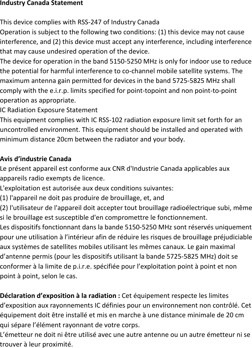 Industry Canada StatementThis device complies with RSS-247 of Industry CanadaOperation is subject to the following two conditions: (1) this device may not causeinterference, and (2) this device must accept any interference, including interferencethat may cause undesired operation of the device.The device for operation in the band 5150-5250 MHz is only for indoor use to reducethe potential for harmful interference to co-channel mobile satellite systems. Themaximum antenna gain permitted for devices in the band 5725-5825 MHz shallcomply with the e.i.r.p. limits specified for point-topoint and non point-to-pointoperation as appropriate.IC Radiation Exposure StatementThis equipment complies with IC RSS-102 radiation exposure limit set forth for anuncontrolled environment. This equipment should be installed and operated withminimum distance 20cm between the radiator and your body.Avis d’industrie CanadaLe présent appareil est conforme aux CNR d&apos;Industrie Canada applicables auxappareils radio exempts de licence.L&apos;exploitation est autorisée aux deux conditions suivantes:(1) l&apos;appareil ne doit pas produire de brouillage, et, and(2) l&apos;utilisateur de l&apos;appareil doit accepter tout brouillage radioélectrique subi, mêmesi le brouillage est susceptible d&apos;en compromettre le fonctionnement.Les dispositifs fonctionnant dans la bande 5150-5250 MHz sont réservés uniquementpour une utilisation à l’intérieur afin de réduire les risques de brouillage préjudiciableaux systèmes de satellites mobiles utilisant les mêmes canaux. Le gain maximald’antenne permis (pour les dispositifs utilisant la bande 5725-5825 MHz) doit seconformer à la limite de p.i.r.e. spécifiée pour l’exploitation point à point et nonpoint à point, selon le cas.Déclaration d’exposition à la radiation : Cet équipement respecte les limitesd’exposition aux rayonnements IC définies pour un environnement non contrôlé. Cetéquipement doit être installé et mis en marche à une distance minimale de 20 cmqui sépare l’élément rayonnant de votre corps.L’émetteur ne doit ni être utilisé avec une autre antenne ou un autre émetteur ni setrouver à leur proximité.