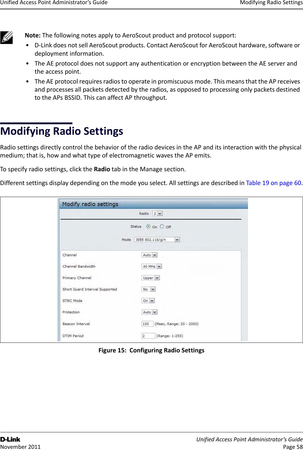 ModifyingRadioSettingsD-Link UnifiedAccessPointAdministrator’sGuide November2011 Page58UnifiedAccessPointAdministrator’sGuideModifyingRadioSettingsRadiosettingsdirectlycontrolthebehavioroftheradiodevicesintheAPanditsinteractionwiththephysicalmedium;thatis,howandwhattypeofelectromagneticwavestheAPemits.Tospecifyradiosettings,clicktheRadiotabintheManagesection.Differentsettingsdisplaydependingonthemodeyouselect.AllsettingsaredescribedinTable19onpage60.Figure15:ConfiguringRadioSettingsNote:ThefollowingnotesapplytoAeroScoutproductandprotocolsupport:•D‐LinkdoesnotsellAeroScoutproducts.ContactAeroScoutforAeroScouthardware,softwareordeploymentinformation.•TheAEprotocoldoesnotsupportanyauthenticationorencryptionbetweentheAEserverandtheaccesspoint.•TheAEprotocolrequiresradiostooperateinpromiscuousmode.ThismeansthattheAPreceivesandprocessesallpacketsdetectedbytheradios,asopposedtoprocessingonlypacketsdestinedtotheAPsBSSID.ThiscanaffectAPthroughput.