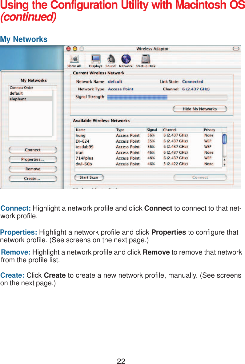 22Using the Configuration Utility with Macintosh OS(continued)My NetworksConnect: Highlight a network profile and click Connect to connect to that net-work profile.Properties: Highlight a network profile and click Properties to configure thatnetwork profile. (See screens on the next page.)Remove: Highlight a network profile and click Remove to remove that networkfrom the profile list.Create: Click Create to create a new network profile, manually. (See screenson the next page.)