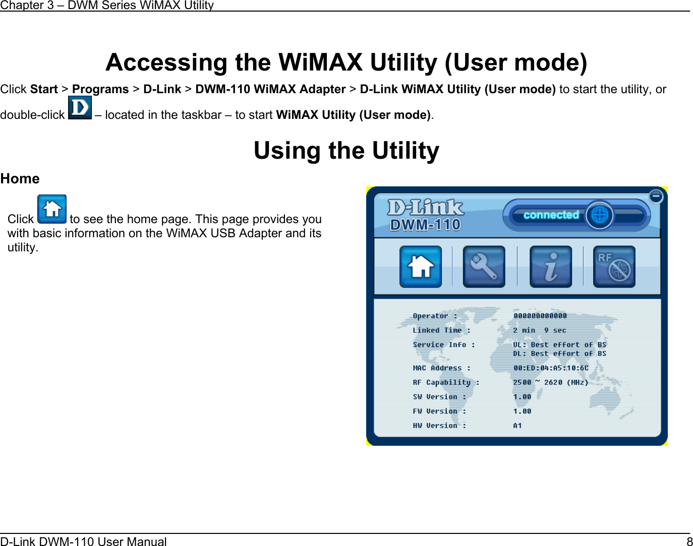 Chapter 3 – DWM Series WiMAX Utility D-Link DWM-110 User Manual   8  Accessing the WiMAX Utility (User mode) Click Start &gt; Programs &gt; D-Link &gt; DWM-110 WiMAX Adapter &gt; D-Link WiMAX Utility (User mode) to start the utility, or double-click   – located in the taskbar – to start WiMAX Utility (User mode).  Using the Utility Home      Click   to see the home page. This page provides you with basic information on the WiMAX USB Adapter and its utility.              