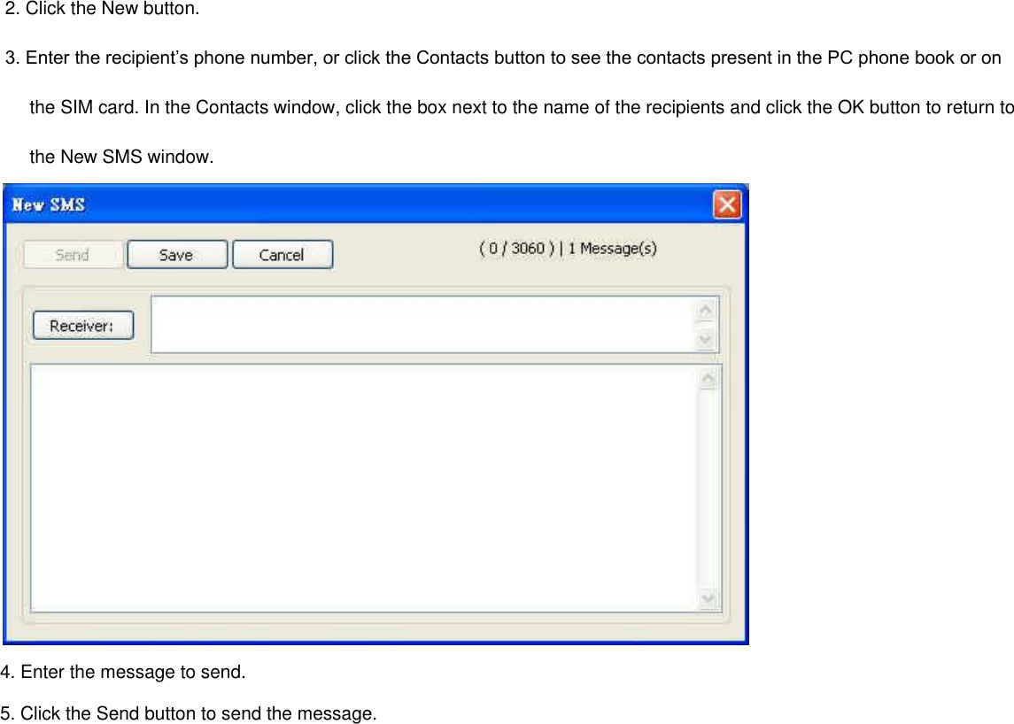  2. Click the New button.  3. Enter the recipient’s phone number, or click the Contacts button to see the contacts present in the PC phone book or on          the SIM card. In the Contacts window, click the box next to the name of the recipients and click the OK button to return to          the New SMS window.  4. Enter the message to send. 5. Click the Send button to send the message. 