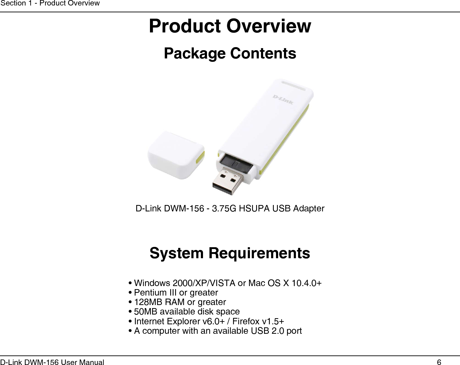 6D-Link DWM-156 User ManualSection 1 - Product OverviewWindows 2000/XP/VISTA or Mac OS X 10.4.0•  +Pentium III or greater• 128MB RAM or greater• 50MB available disk space• Internet Explorer v6.0•  + / Firefox v1.5+ A computer with an available USB 2.0 port• Product OverviewD-Link DWM-156 - 3.75G HSUPA USB AdapterSystem RequirementsPackage Contents