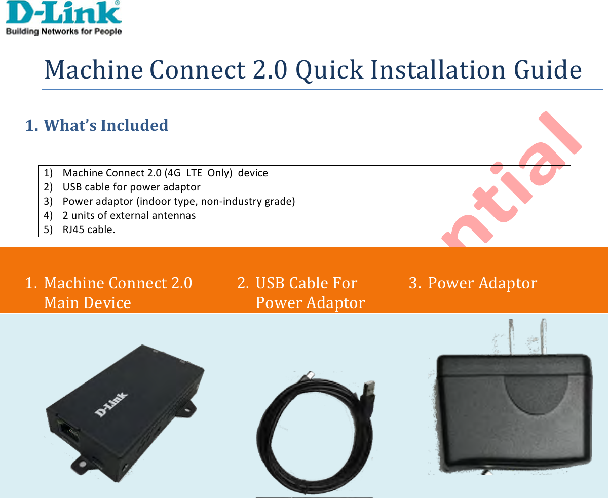 !!!!!!Machine!Connect!2.0!Quick&amp;Installation&amp;Guide!1. What’s)Included)!1) Machine!Connect!2.0!(4G! LTE! Only)! device! !2) USB!cable!for!power!adaptor!3) Power!adaptor!(indoor!type,!non-industry!grade)!4) 2!units!of!external!antennas!5) RJ45!cable.!!1. Machine!Connect!2.0!Main!Device!2. USB!Cable!For!Power!Adaptor!3. Power!Adaptor!!!!!!!!!!!!!!!!!1)!Machine!Connect!