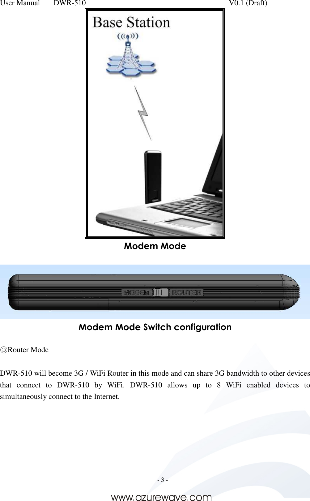 User Manual    DWR-510    V0.1 (Draft)     - 3 -   Modem Mode   Modem Mode Switch configuration  ◎Router Mode  DWR-510 will become 3G / WiFi Router in this mode and can share 3G bandwidth to other devices that  connect  to  DWR-510  by  WiFi.  DWR-510  allows  up  to  8  WiFi  enabled  devices  to simultaneously connect to the Internet.  