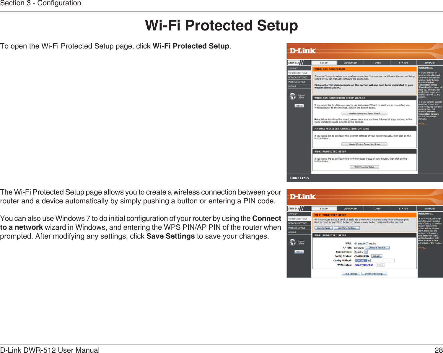 28D-Link DWR-512 User ManualSection 3 - CongurationWi-Fi Protected SetupTo open the Wi-Fi Protected Setup page, click Wi-Fi Protected Setup.The Wi-Fi Protected Setup page allows you to create a wireless connection between your router and a device automatically by simply pushing a button or entering a PIN code. You can also use Windows 7 to do initial conguration of your router by using the Connect to a network wizard in Windows, and entering the WPS PIN/AP PIN of the router when prompted. After modifying any settings, click Save Settings to save your changes.