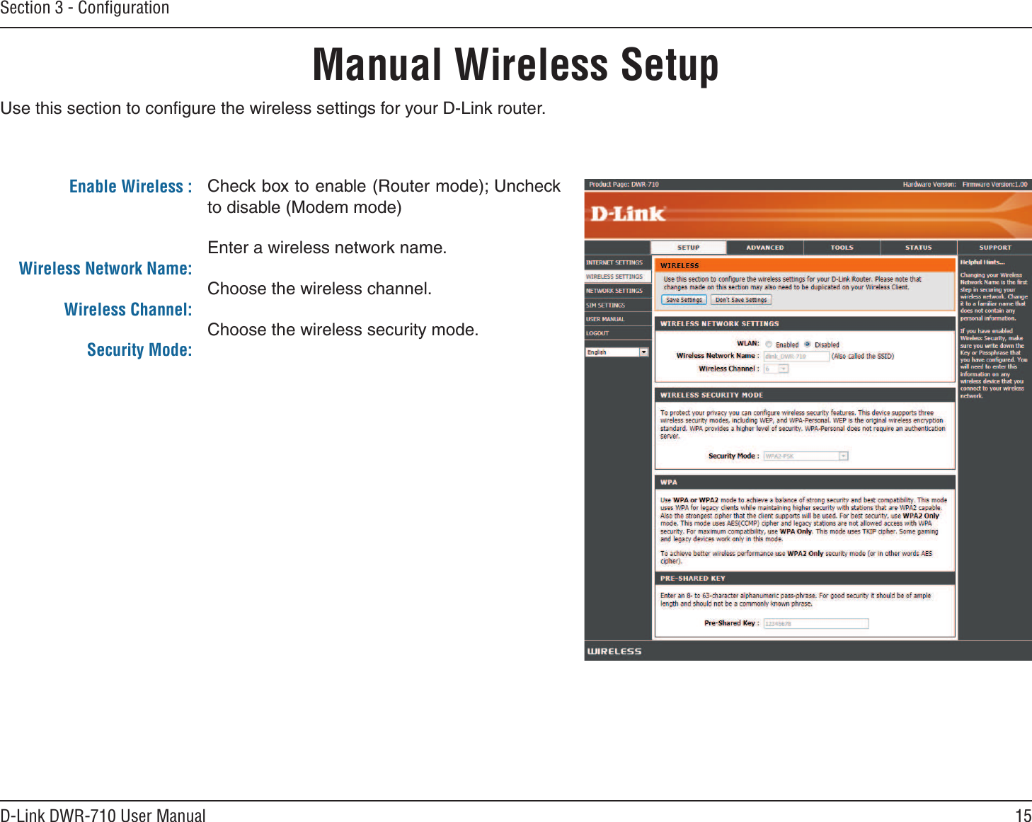 15D-Link DWR-710 User ManualSection 3 - ConﬁgurationManual Wireless SetupCheck box to enable (Router mode); Uncheck to disable (Modem mode)Enter a wireless network name.Choose the wireless channel.Choose the wireless security mode.Enable Wireless :Wireless Network Name:Wireless Channel:Security Mode:Use this section to conﬁgure the wireless settings for your D-Link router.