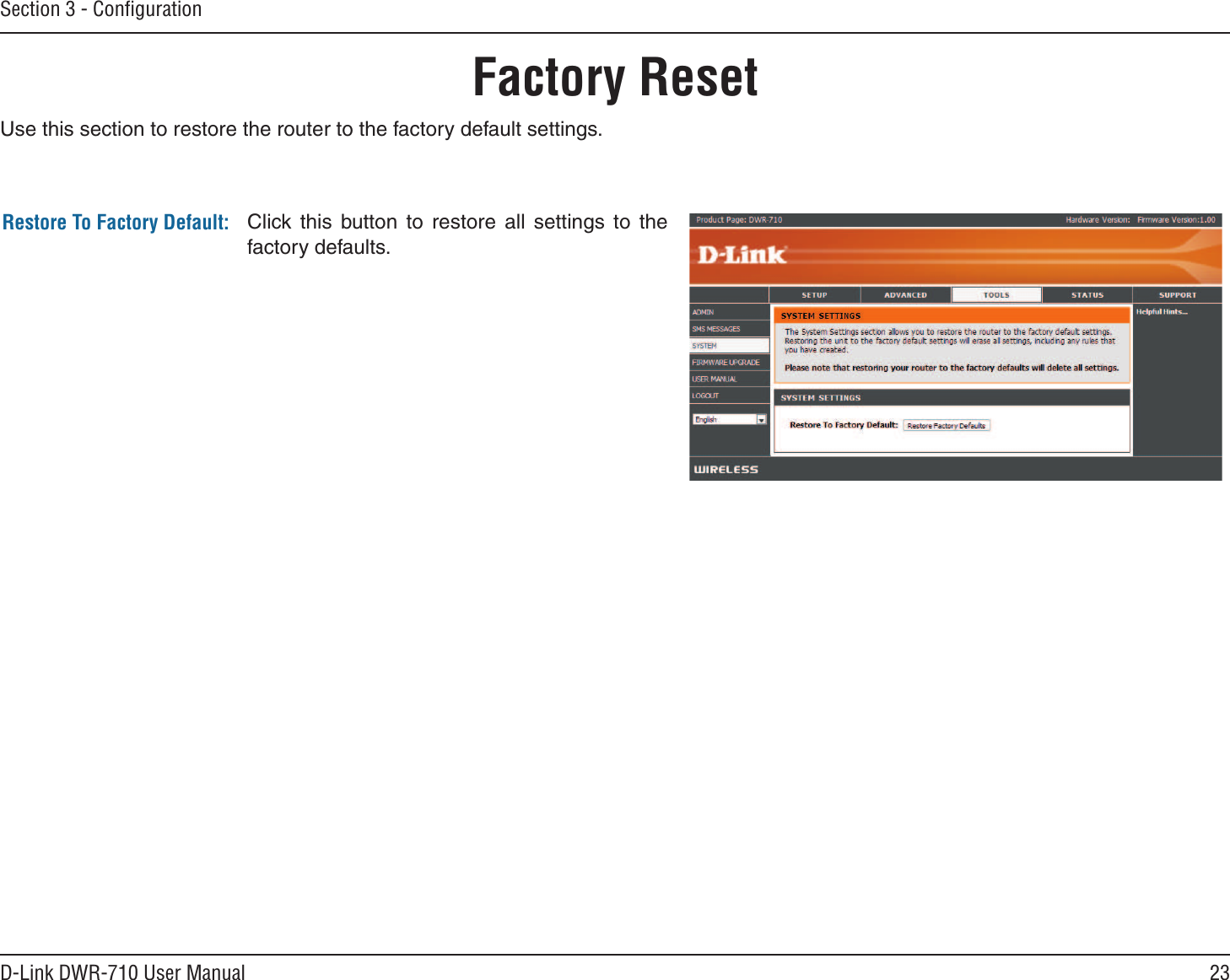 23D-Link DWR-710 User ManualSection 3 - ConﬁgurationFactory ResetClick  this  button  to  restore  all  settings  to  the factory defaults.Restore To Factory Default:Use this section to restore the router to the factory default settings.