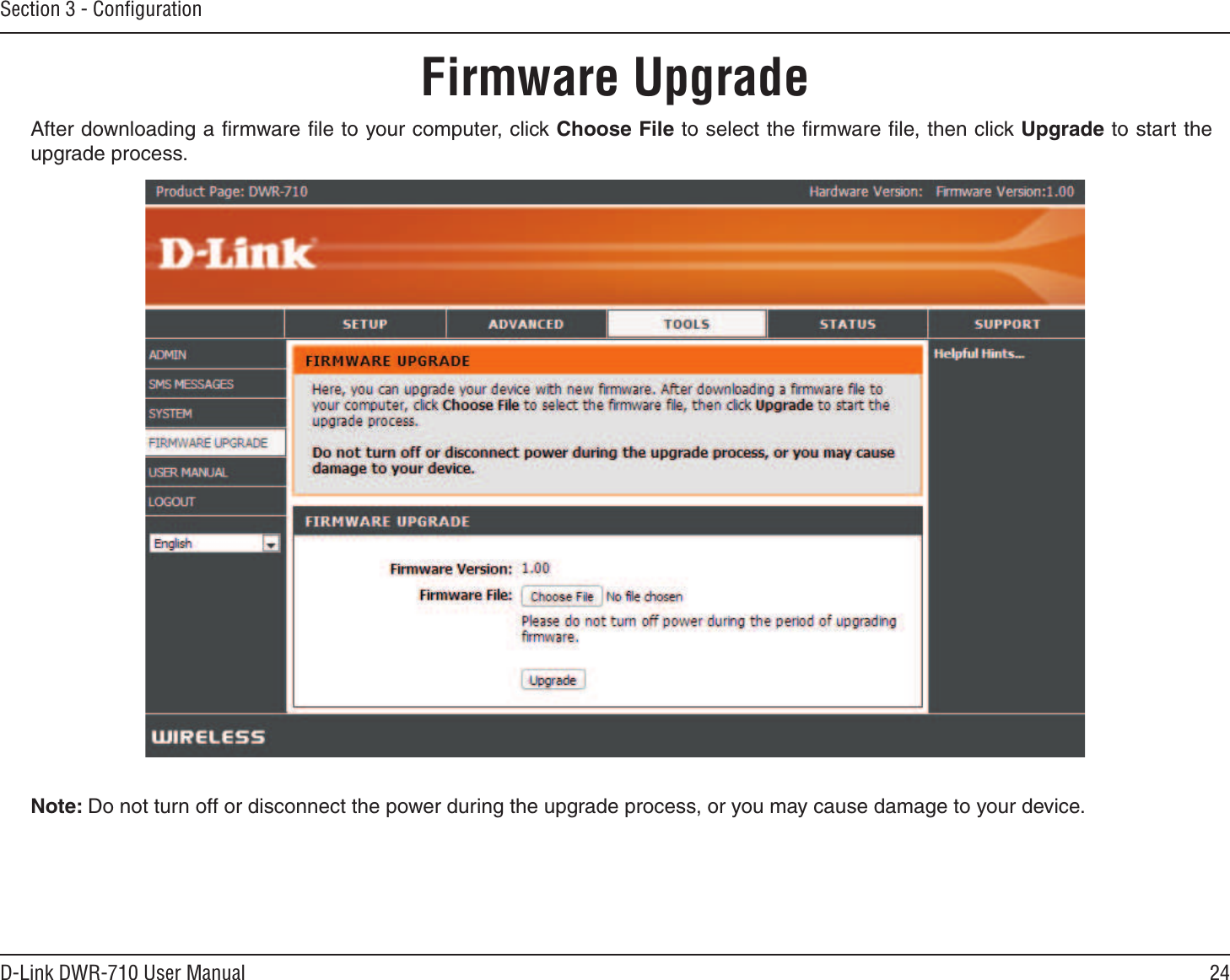 24D-Link DWR-710 User ManualSection 3 - ConﬁgurationFirmware UpgradeAfter downloading a ﬁrmware ﬁle to your computer, click Choose File to select the ﬁrmware ﬁle, then click Upgrade to start the upgrade process. Note: Do not turn off or disconnect the power during the upgrade process, or you may cause damage to your device.