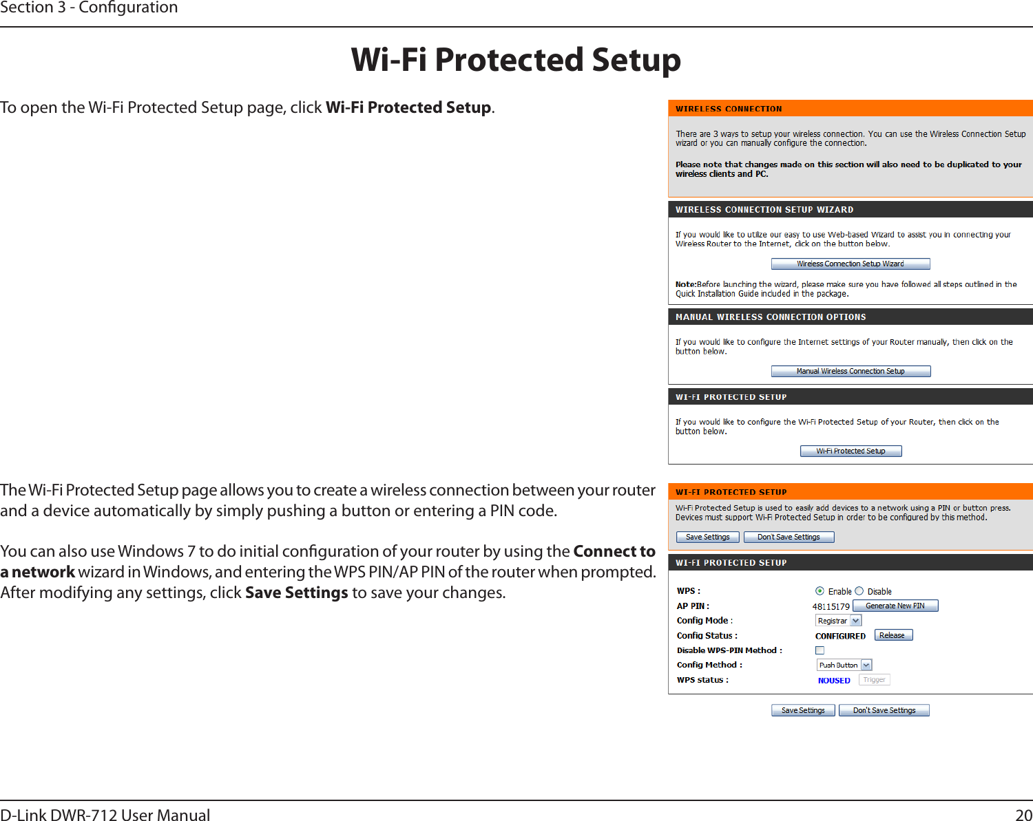 20D-Link DWR-712 User ManualSection 3 - CongurationWi-Fi Protected SetupTo open the Wi-Fi Protected Setup page, click Wi-Fi Protected Setup.The Wi-Fi Protected Setup page allows you to create a wireless connection between your router and a device automatically by simply pushing a button or entering a PIN code. You can also use Windows 7 to do initial conguration of your router by using the Connect to a network wizard in Windows, and entering the WPS PIN/AP PIN of the router when prompted. After modifying any settings, click Save Settings to save your changes.