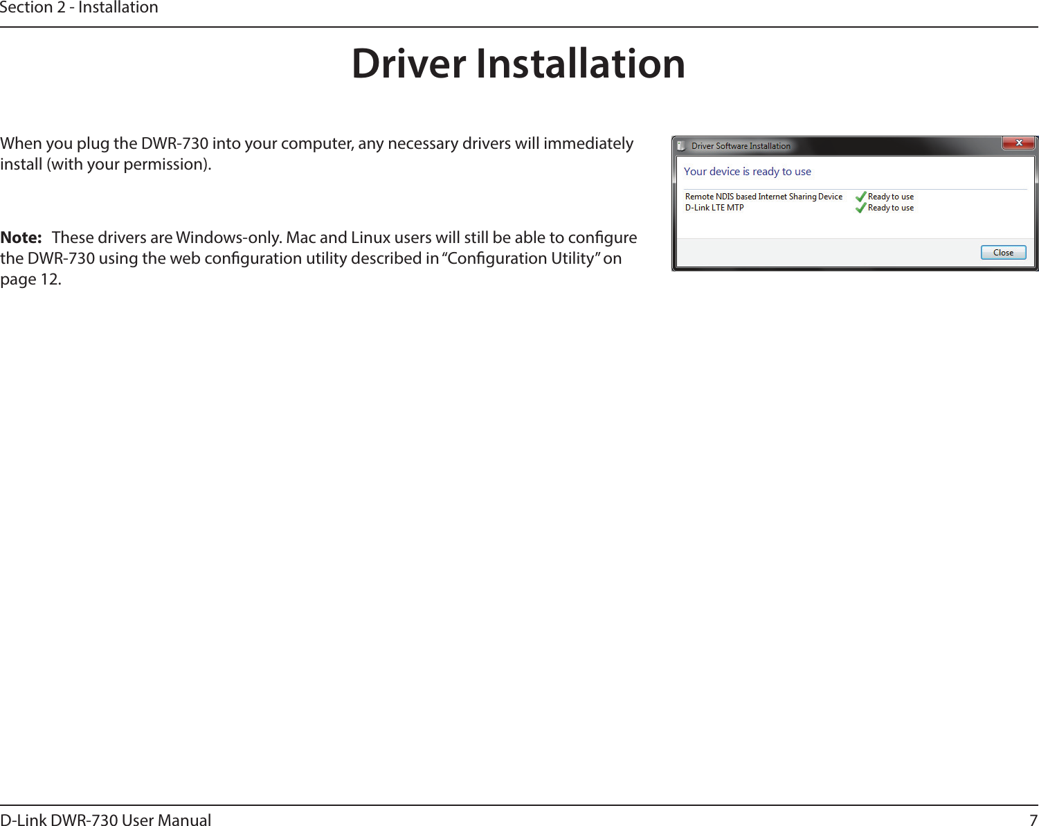 7D-Link DWR-730 User ManualSection 2 - InstallationDriver InstallationWhen you plug the DWR-730 into your computer, any necessary drivers will immediately install (with your permission).Note:  These drivers are Windows-only. Mac and Linux users will still be able to congure the DWR-730 using the web conguration utility described in “Conguration Utility” on page 12.