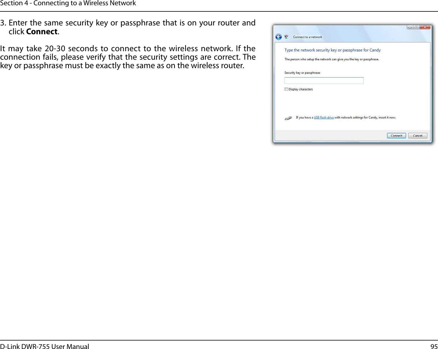 95D-Link DWR-755 User ManualSection 4 - Connecting to a Wireless Network3. Enter the same security key or passphrase that is on your router and click Connect.It may take 20-30 seconds to connect to the wireless network. If the connection fails, please verify that the security settings are correct. The key or passphrase must be exactly the same as on the wireless router.