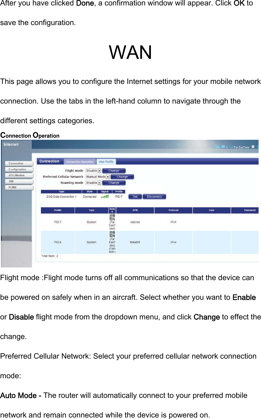 After you have clicked Done, a confirmation window will appear. Click OK to save the configuration. WAN This page allows you to configure the Internet settings for your mobile network connection. Use the tabs in the left-hand column to navigate through the different settings categories. Connection Operation  Flight mode :Flight mode turns off all communications so that the device can be powered on safely when in an aircraft. Select whether you want to Enable or Disable flight mode from the dropdown menu, and click Change to effect the change. Preferred Cellular Network: Select your preferred cellular network connection mode: Auto Mode - The router will automatically connect to your preferred mobile network and remain connected while the device is powered on. 