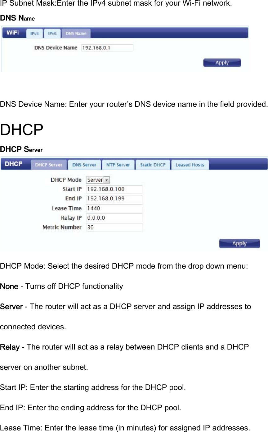IP Subnet Mask:Enter the IPv4 subnet mask for your Wi-Fi network. DNS Name  DNS Device Name: Enter your router’s DNS device name in the field provided. DHCP DHCP Server  DHCP Mode: Select the desired DHCP mode from the drop down menu: None - Turns off DHCP functionality Server - The router will act as a DHCP server and assign IP addresses to connected devices. Relay - The router will act as a relay between DHCP clients and a DHCP server on another subnet. Start IP: Enter the starting address for the DHCP pool. End IP: Enter the ending address for the DHCP pool. Lease Time: Enter the lease time (in minutes) for assigned IP addresses. 