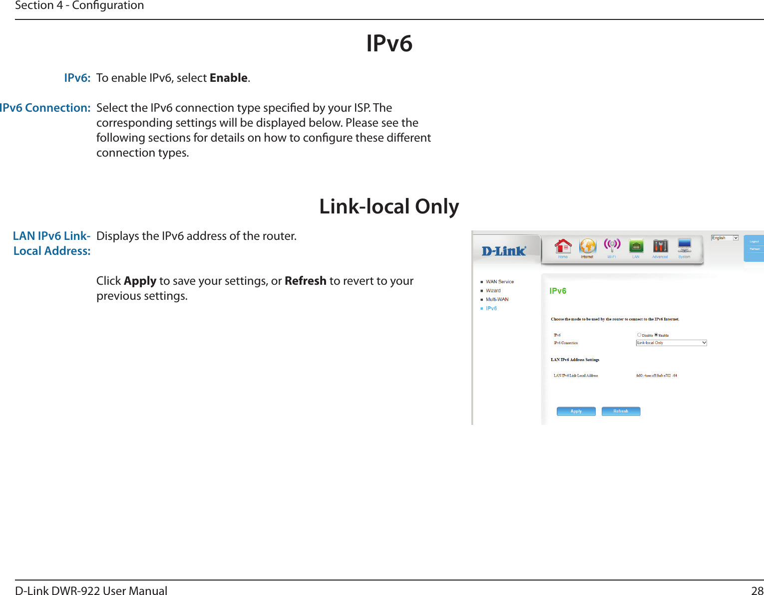 28D-Link DWR-922 User ManualSection 4 - CongurationIPv6Link-local OnlyDisplays the IPv6 address of the router.Click Apply to save your settings, or Refresh to revert to your previous settings.LAN IPv6 Link-Local Address:To enable IPv6, select Enable.Select the IPv6 connection type specied by your ISP. The corresponding settings will be displayed below. Please see the following sections for details on how to congure these dierent connection types.IPv6:IPv6 Connection: