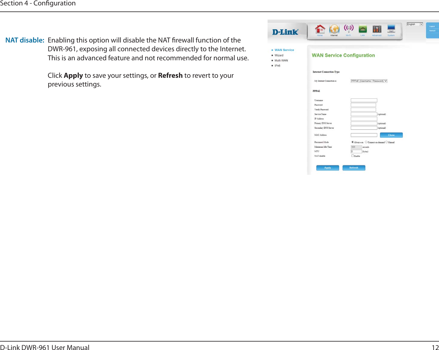 12D-Link DWR-9 User ManualSection 4 - CongurationNAT disable: Enabling this option will disable the NAT rewall function of the DWR-9, exposing all connected devices directly to the Internet. This is an advanced feature and not recommended for normal use.Click Apply to save your settings, or Refresh to revert to your previous settings.