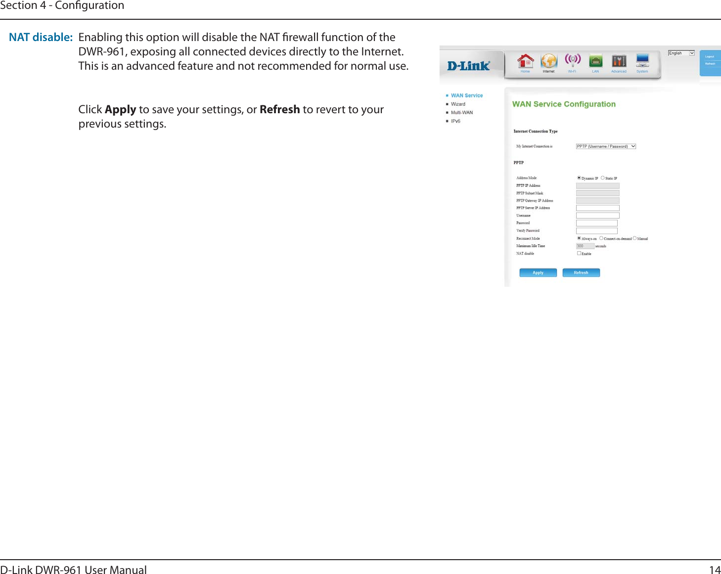 14D-Link DWR-9 User ManualSection 4 - CongurationEnabling this option will disable the NAT rewall function of the DWR-9, exposing all connected devices directly to the Internet. This is an advanced feature and not recommended for normal use.Click Apply to save your settings, or Refresh to revert to your previous settings.NAT disable: