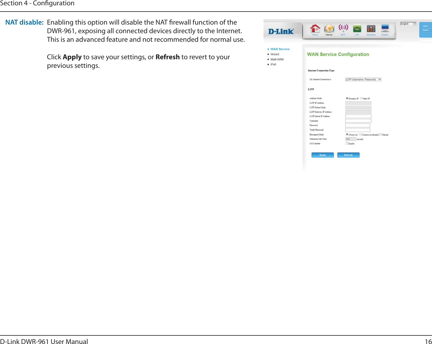 16D-Link DWR-9 User ManualSection 4 - CongurationEnabling this option will disable the NAT rewall function of the DWR-9, exposing all connected devices directly to the Internet. This is an advanced feature and not recommended for normal use.Click Apply to save your settings, or Refresh to revert to your previous settings.NAT disable: