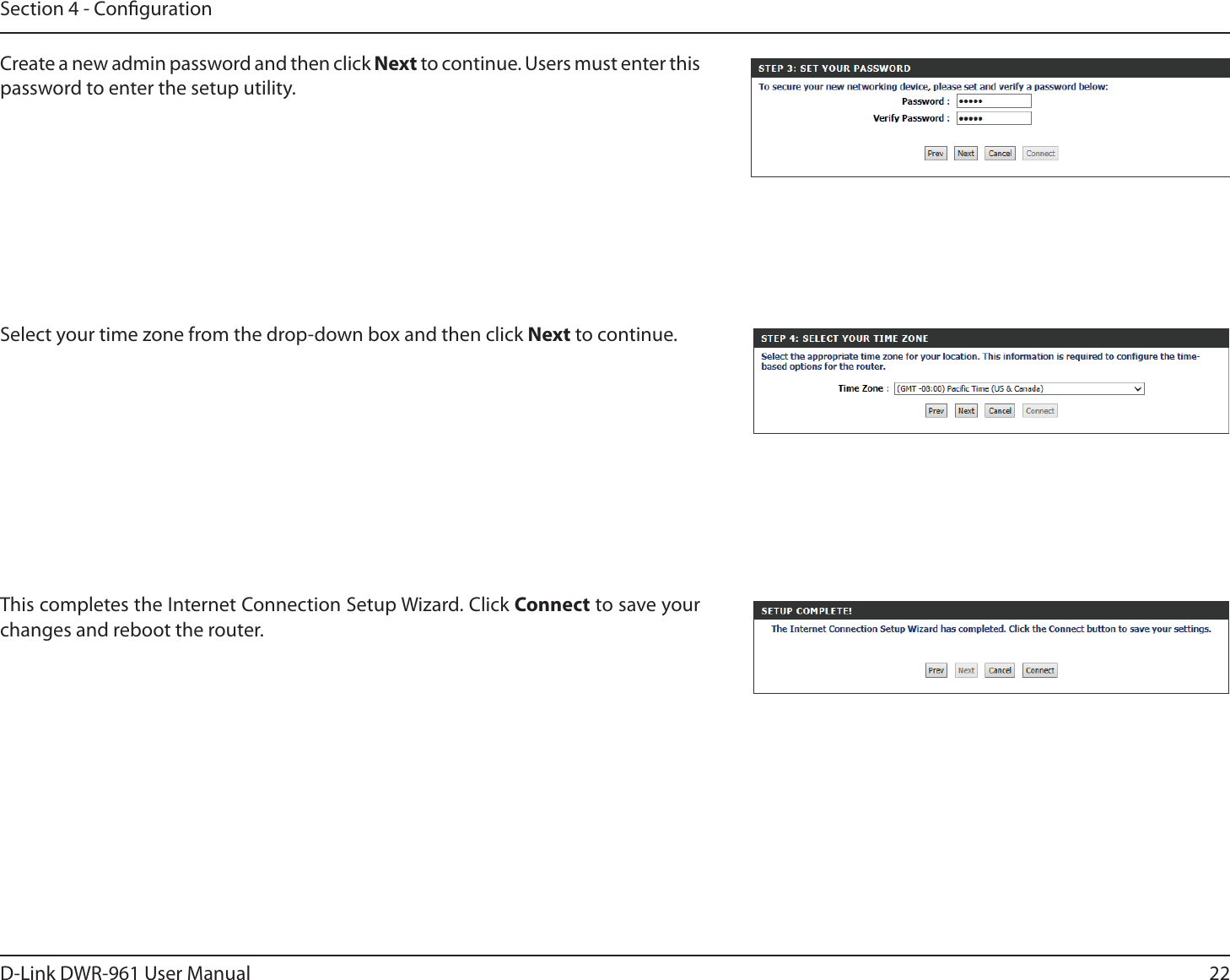 22D-Link DWR-9 User ManualSection 4 - CongurationThis completes the Internet Connection Setup Wizard. Click Connect to save your changes and reboot the router. Create a new admin password and then click Next to continue. Users must enter this password to enter the setup utility.Select your time zone from the drop-down box and then click Next to continue.