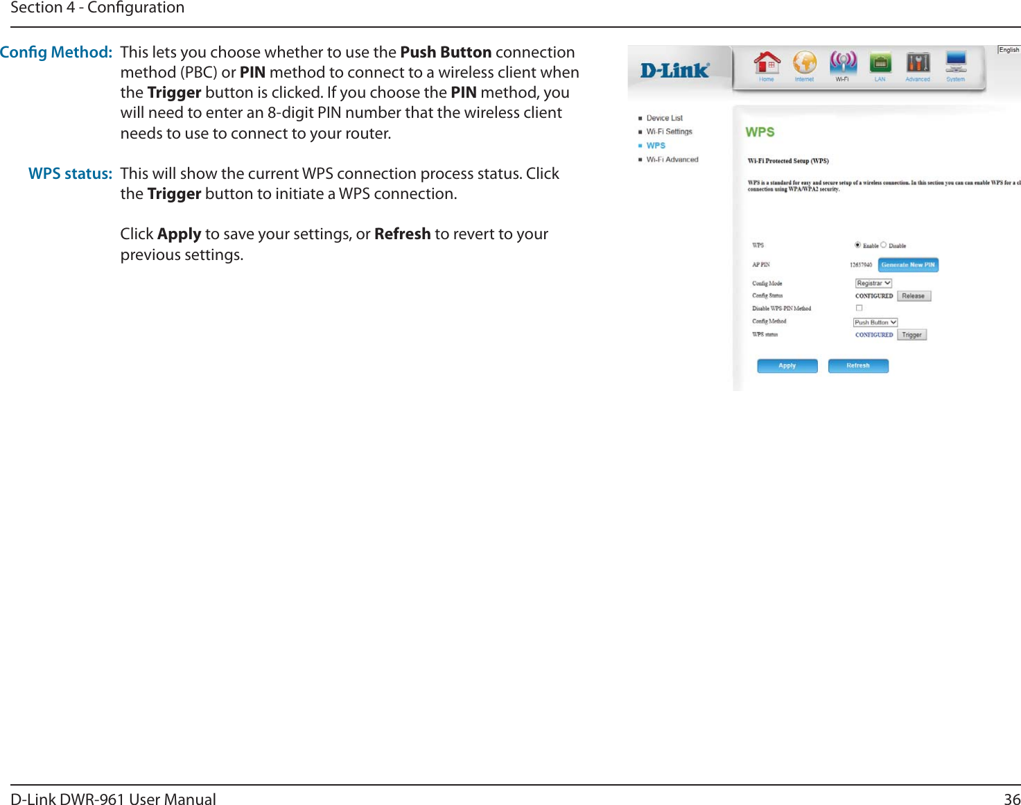 36D-Link DWR-9 User ManualSection 4 - CongurationThis lets you choose whether to use the Push Button connection method (PBC) or PIN method to connect to a wireless client when the Trigger button is clicked. If you choose the PIN method, you will need to enter an 8-digit PIN number that the wireless client needs to use to connect to your router.This will show the current WPS connection process status. Click the Trigger button to initiate a WPS connection.Click Apply to save your settings, or Refresh to revert to your previous settings.Cong Method:WPS status: