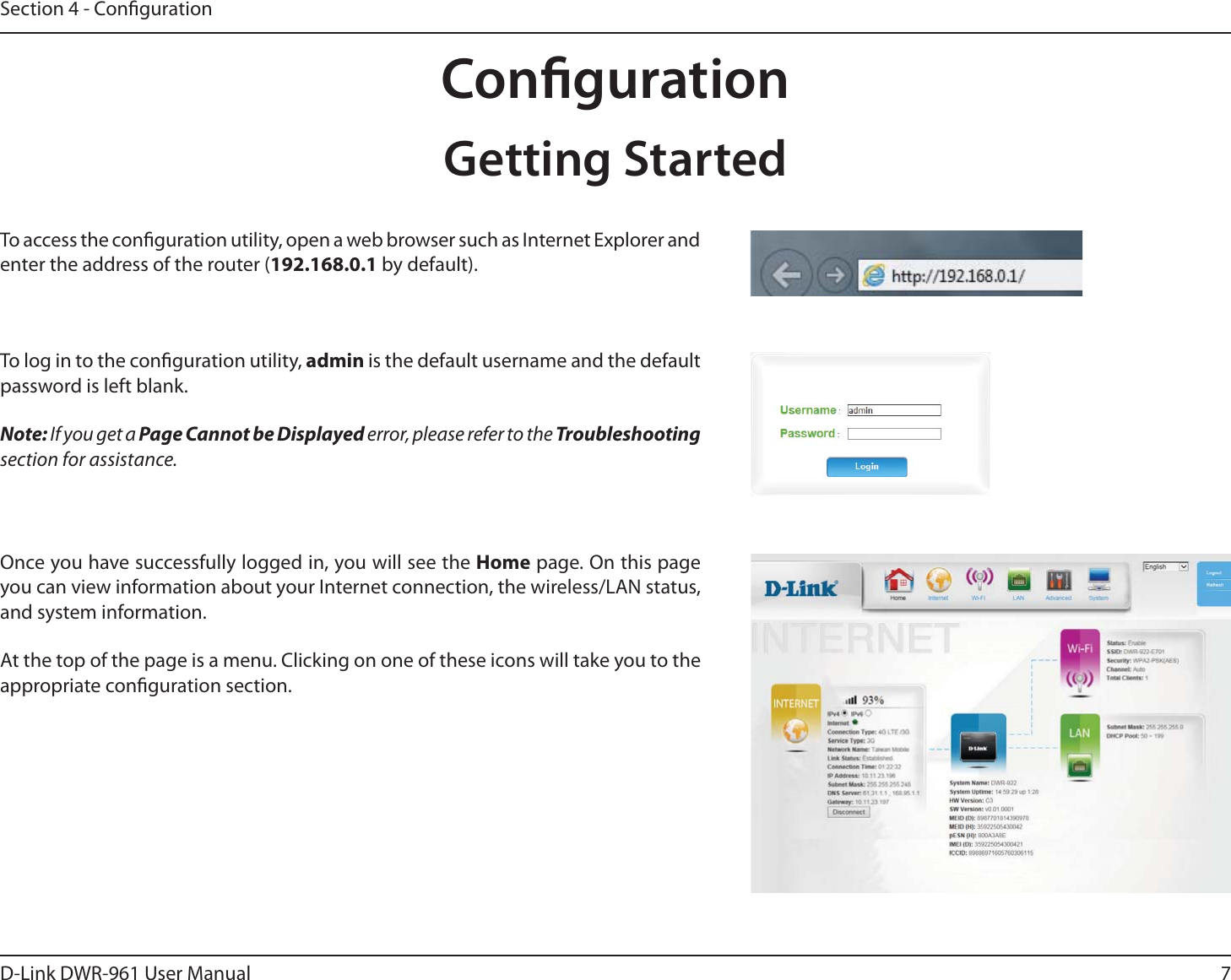 7D-Link DWR-9 User ManualSection 4 - CongurationCongurationTo access the conguration utility, open a web browser such as Internet Explorer and enter the address of the router (192.168.0.1 by default).To log in to the conguration utility, admin is the default username and the default password is left blank.Note: If you get a Page Cannot be Displayed error, please refer to the Troubleshooting section for assistance.Once you have successfully logged in, you will see the Home page. On this page you can view information about your Internet connection, the wireless/LAN status, and system information.At the top of the page is a menu. Clicking on one of these icons will take you to the appropriate conguration section.Getting Started