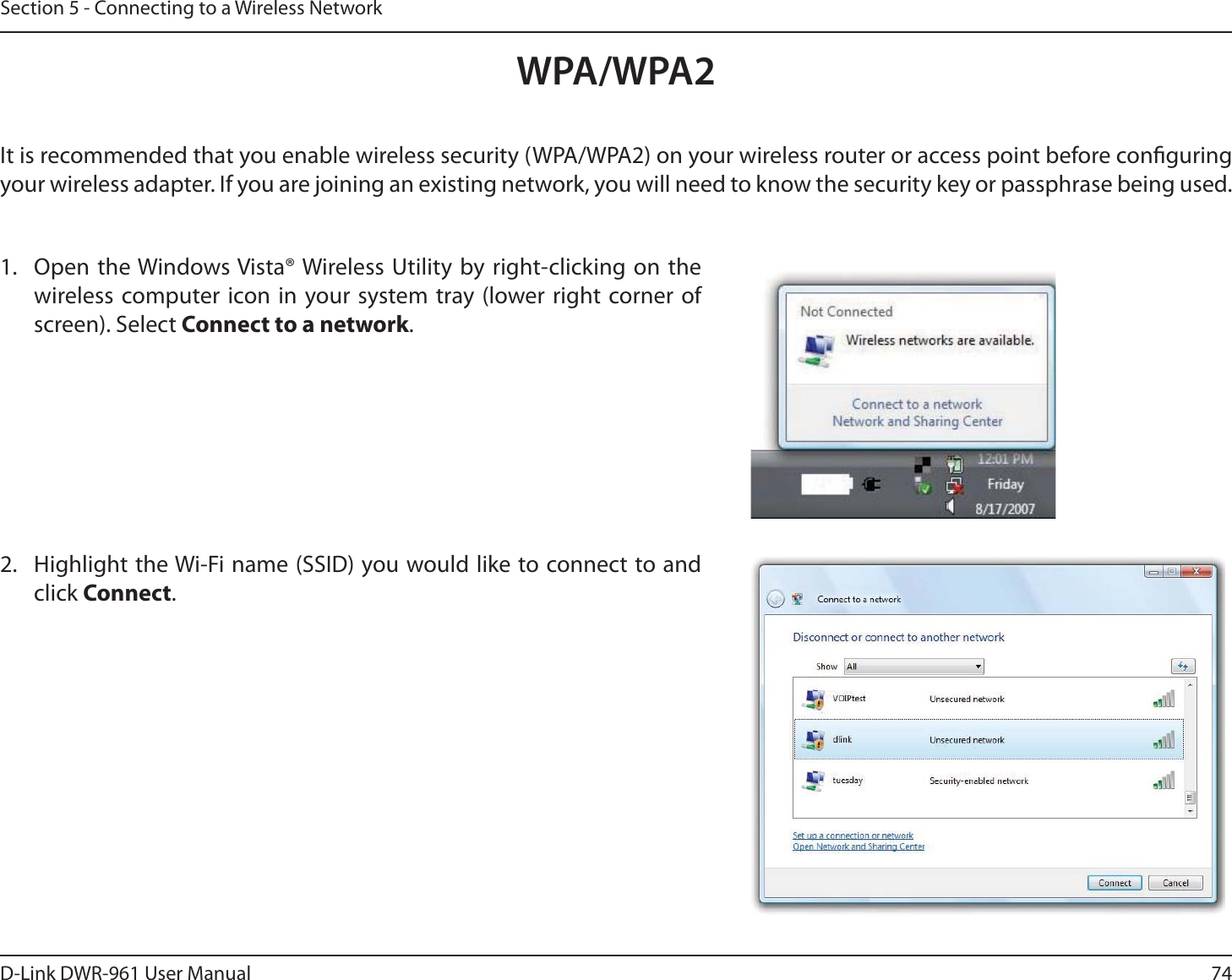 74D-Link DWR-9 User ManualSection 5 - Connecting to a Wireless NetworkWPA/WPA2It is recommended that you enable wireless security (WPA/WPA2) on your wireless router or access point before conguring your wireless adapter. If you are joining an existing network, you will need to know the security key or passphrase being used.2. Highlight the Wi-Fi name (SSID) you would like to connect to and click Connect.1. Open the Windows Vista® Wireless Utility by right-clicking on the wireless computer icon in your system tray (lower right corner of screen). Select Connect to a network. 