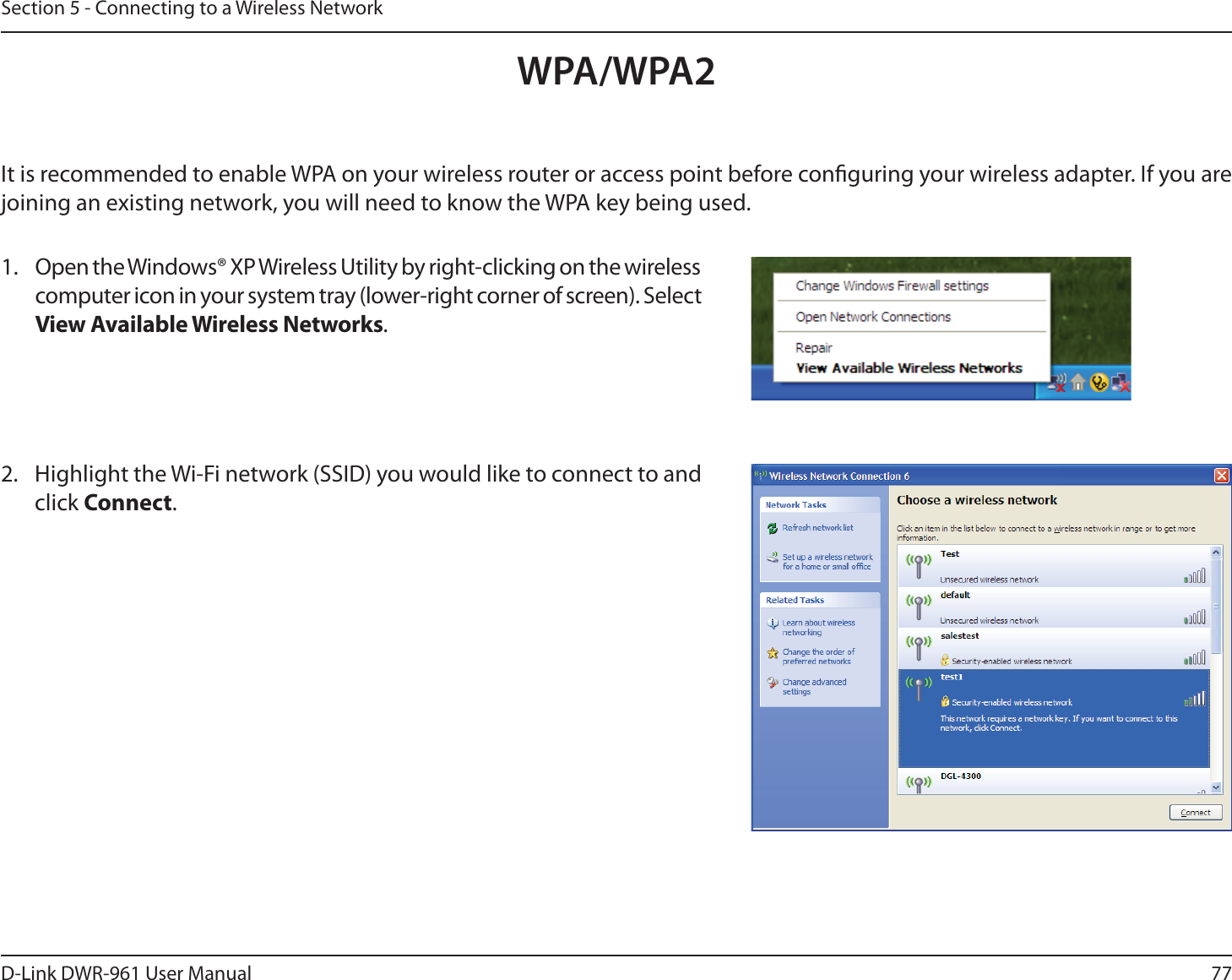 77D-Link DWR-9 User ManualSection 5 - Connecting to a Wireless NetworkIt is recommended to enable WPA on your wireless router or access point before conguring your wireless adapter. If you are joining an existing network, you will need to know the WPA key being used.2.  Highlight the Wi-Fi network (SSID) you would like to connect to and click Connect.1.  Open the Windows® XP Wireless Utility by right-clicking on the wireless computer icon in your system tray (lower-right corner of screen). Select View Available Wireless Networks. WPA/WPA2