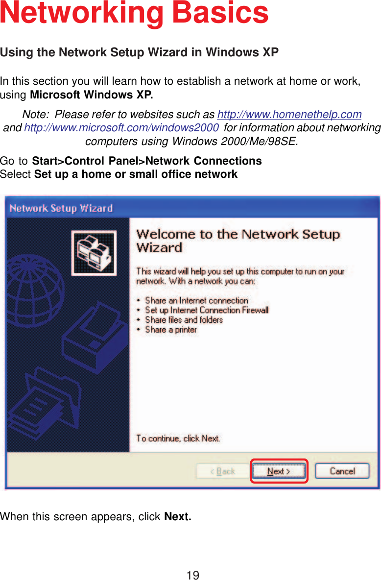 19Using the Network Setup Wizard in Windows XPIn this section you will learn how to establish a network at home or work,using Microsoft Windows XP.Note:  Please refer to websites such as http://www.homenethelp.comand http://www.microsoft.com/windows2000  for information about networkingcomputers using Windows 2000/Me/98SE.Go to Start&gt;Control Panel&gt;Network ConnectionsSelect Set up a home or small office networkNetworking BasicsWhen this screen appears, click Next.
