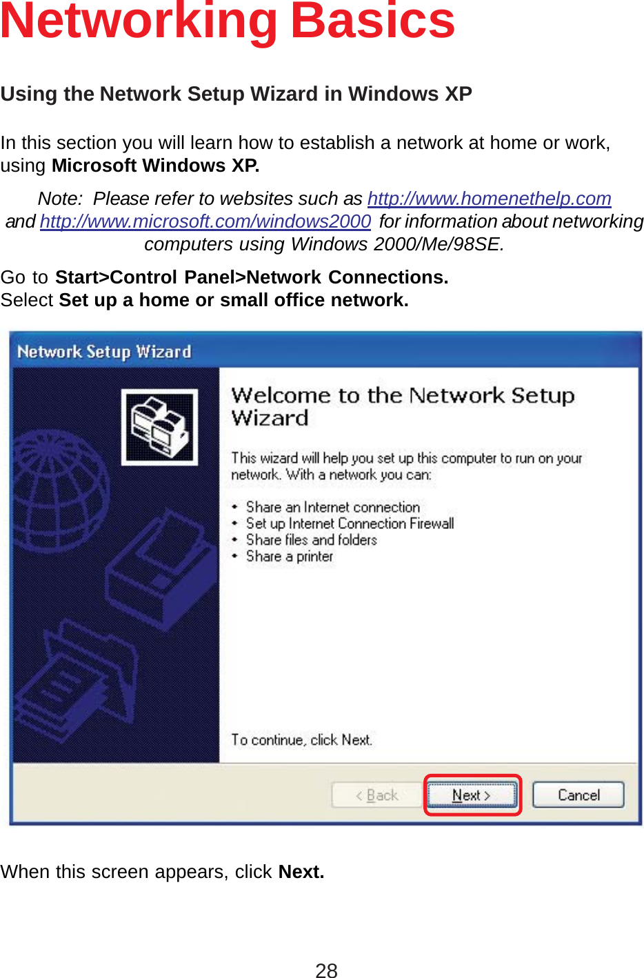 28Using the Network Setup Wizard in Windows XPIn this section you will learn how to establish a network at home or work,using Microsoft Windows XP.Note:  Please refer to websites such as http://www.homenethelp.comand http://www.microsoft.com/windows2000  for information about networkingcomputers using Windows 2000/Me/98SE.Go to Start&gt;Control Panel&gt;Network Connections.Select Set up a home or small office network.Networking BasicsWhen this screen appears, click Next.