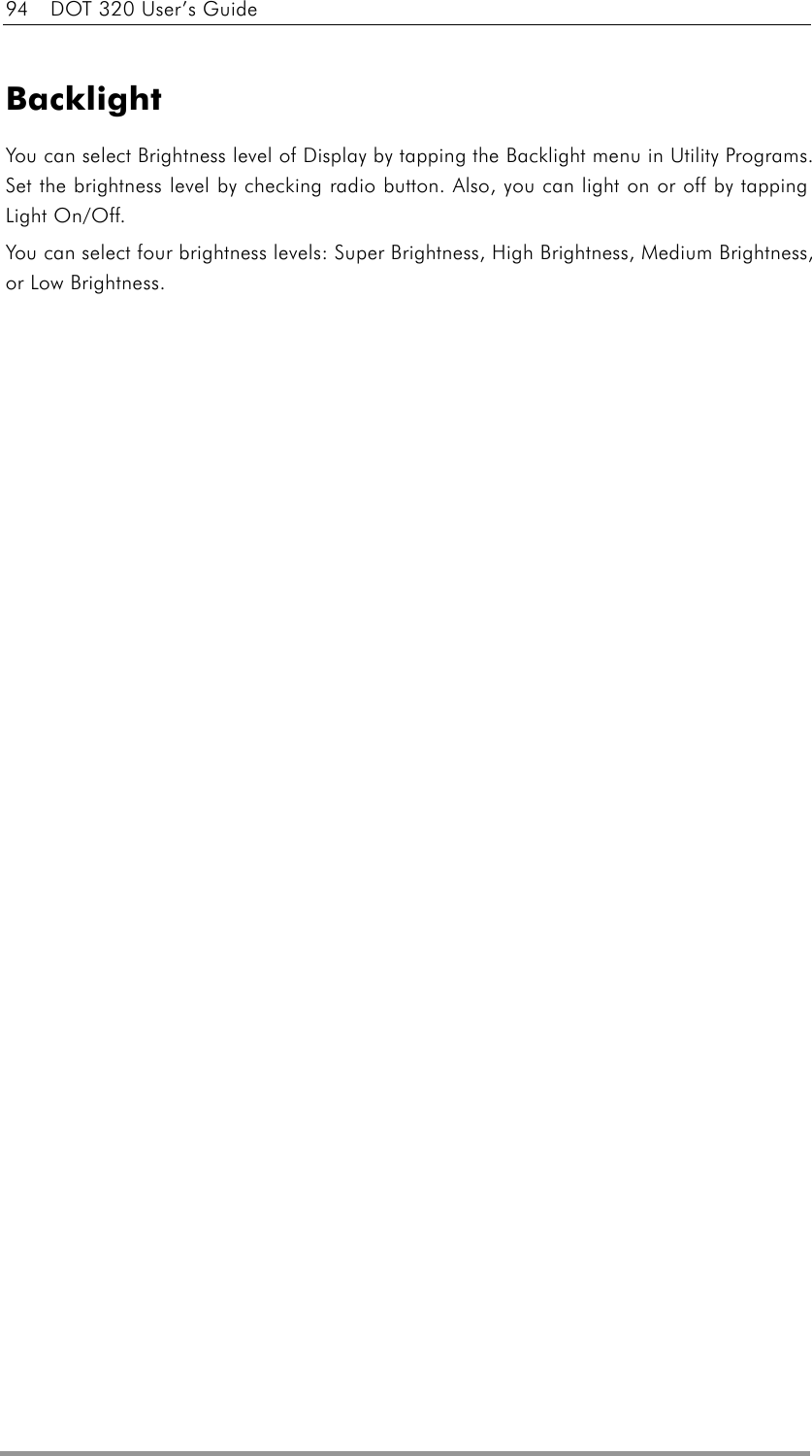 94    DOT 320 User’s Guide   Backlight  You can select Brightness level of Display by tapping the Backlight menu in Utility Programs. Set the brightness level by checking radio button. Also, you can light on or off by tapping Light On/Off. You can select four brightness levels: Super Brightness, High Brightness, Medium Brightness, or Low Brightness.   