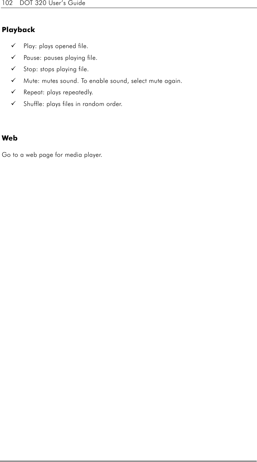 102  DOT 320 User’s Guide  Playback   Play: plays opened file.   Pause: pauses playing file.   Stop: stops playing file.   Mute: mutes sound. To enable sound, select mute again.   Repeat: plays repeatedly.   Shuffle: plays files in random order.   Web Go to a web page for media player.   
