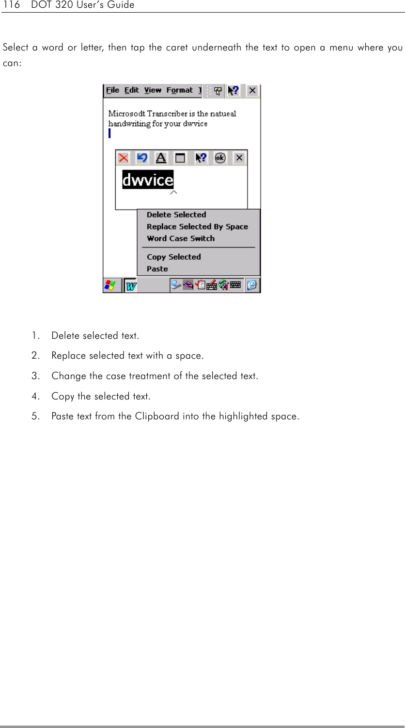 116  DOT 320 User’s Guide  Select a word or letter, then tap the caret underneath the text to open a menu where you can:               1.  Delete selected text. 2.    Replace selected text with a space.   3.    Change the case treatment of the selected text.   4.    Copy the selected text.   5.    Paste text from the Clipboard into the highlighted space.    