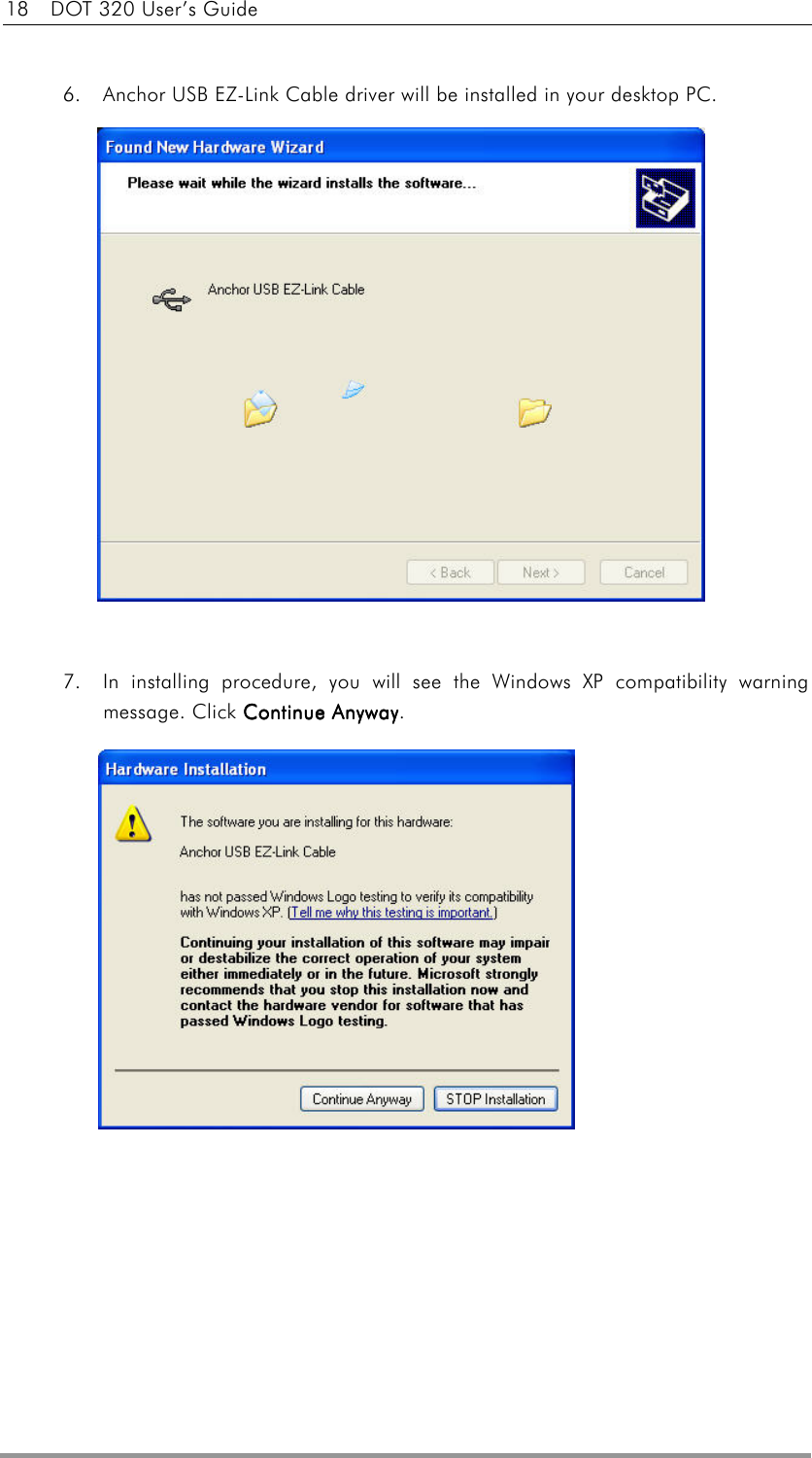 18    DOT 320 User’s Guide   6.  Anchor USB EZ-Link Cable driver will be installed in your desktop PC.                7.  In installing procedure, you will see the Windows XP compatibility warning message. Click Continue AnywayContinue AnywayContinue AnywayContinue Anyway.             