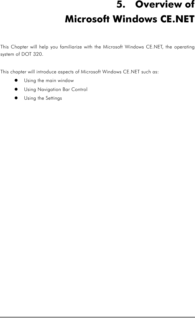   5.  Overview of Microsoft Windows CE.NET This Chapter will help you familiarize with the Microsoft Windows CE.NET, the operating system of DOT 320.  This chapter will introduce aspects of Microsoft Windows CE.NET such as:   Using the main window   Using Navigation Bar Control   Using the Settings  