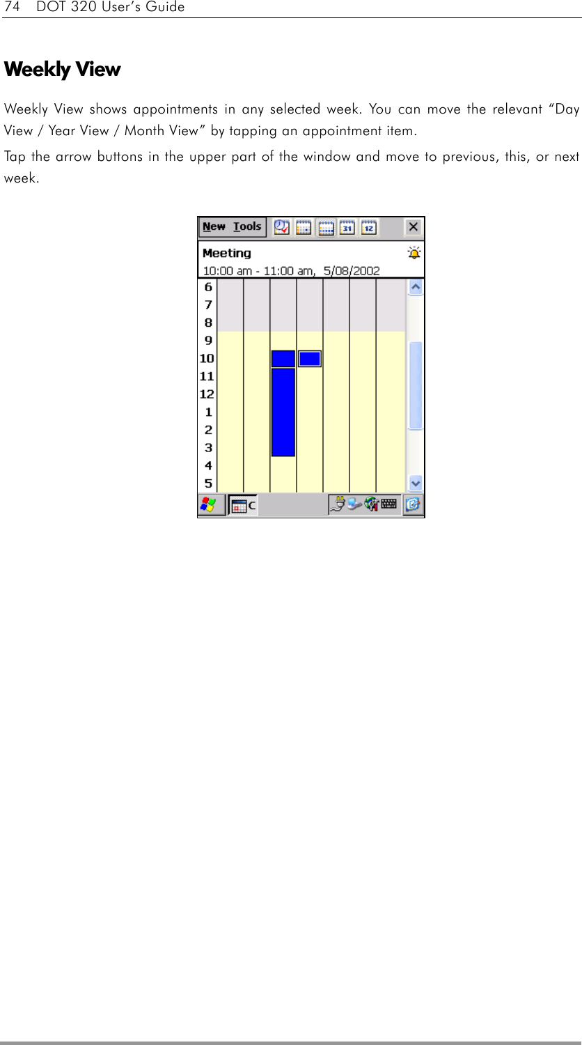 74    DOT 320 User’s Guide  Weekly View   Weekly View shows appointments in any selected week. You can move the relevant “Day View / Year View / Month View” by tapping an appointment item. Tap the arrow buttons in the upper part of the window and move to previous, this, or next week.             