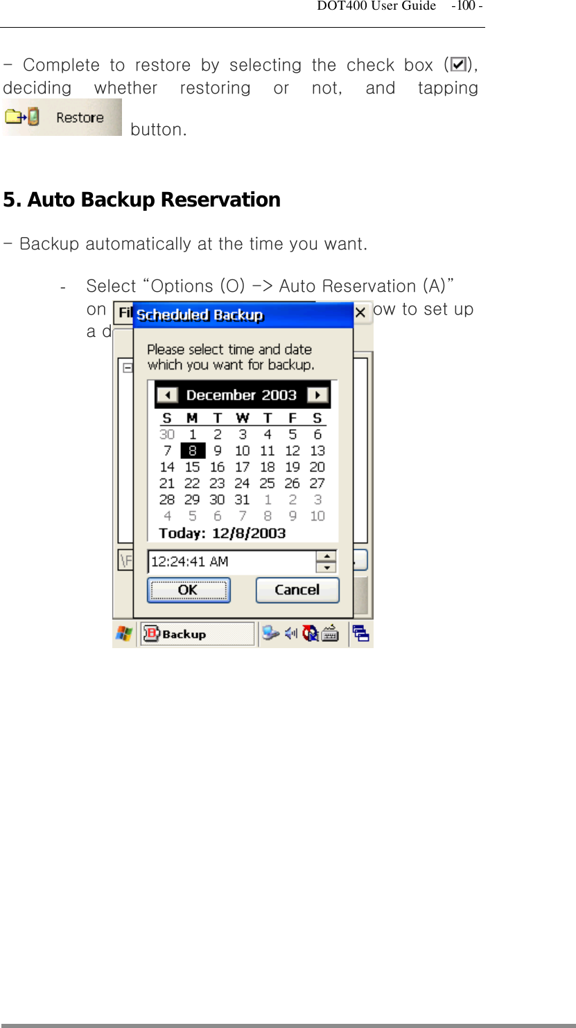   DOT400 User Guide  -100 - - Complete to restore by selecting the check box ( ), deciding whether restoring or not, and tapping  button.  5. Auto Backup Reservation - Backup automatically at the time you want. -  Select “Options (O) -&gt; Auto Reservation (A)” on menu and you can see the window to set up a date.                 