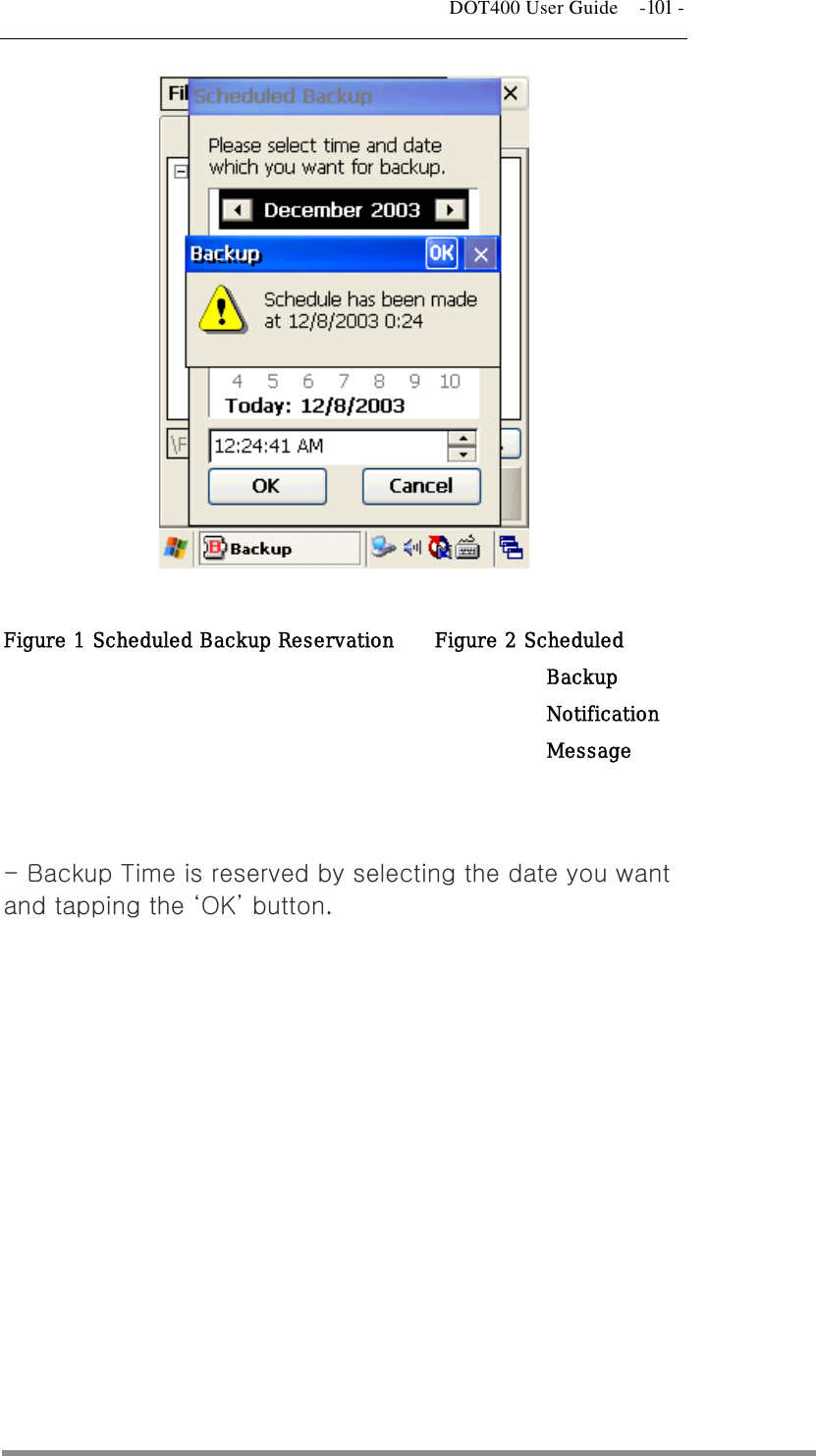   DOT400 User Guide  -101 -           Figure 1 Scheduled Backup Reservation    Figure 2 Scheduled Backup Notification Message  - Backup Time is reserved by selecting the date you want and tapping the ‘OK’ button.           