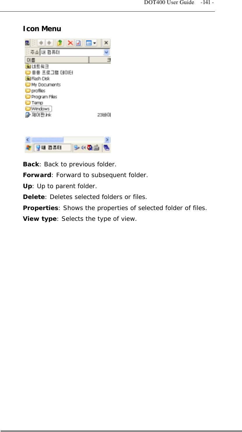   DOT400 User Guide  -141 - Icon Menu        Back: Back to previous folder. Forward: Forward to subsequent folder. Up: Up to parent folder. Delete: Deletes selected folders or files. Properties: Shows the properties of selected folder of files. View type: Selects the type of view.                    