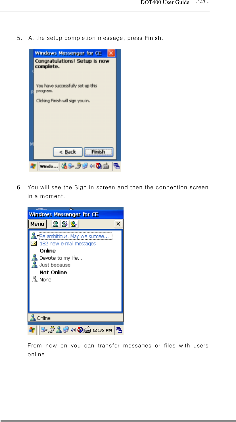   DOT400 User Guide  -147 -  5.  At the setup completion message, press Finish.                 6.  You will see the Sign in screen and then the connection screen in a moment.                    From now on you can transfer messages or files with users online.        