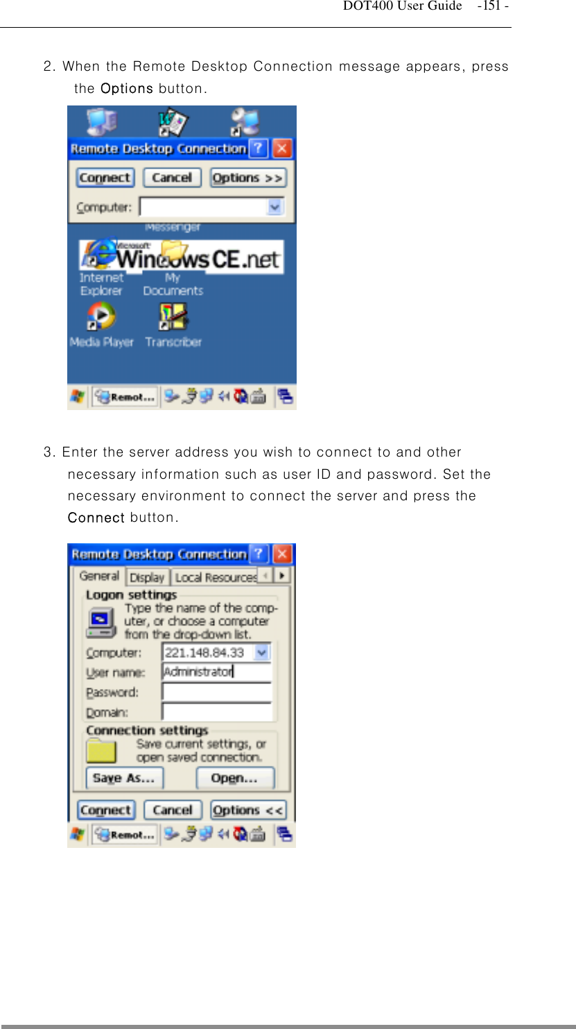   DOT400 User Guide  -151 - 2. When the Remote Desktop Connection message appears, press     . Enter the server address you wish to connect to and other the     the Options button.             3necessary information such as user ID and password. Set necessary environment to connect the server and press the Connect button.                    