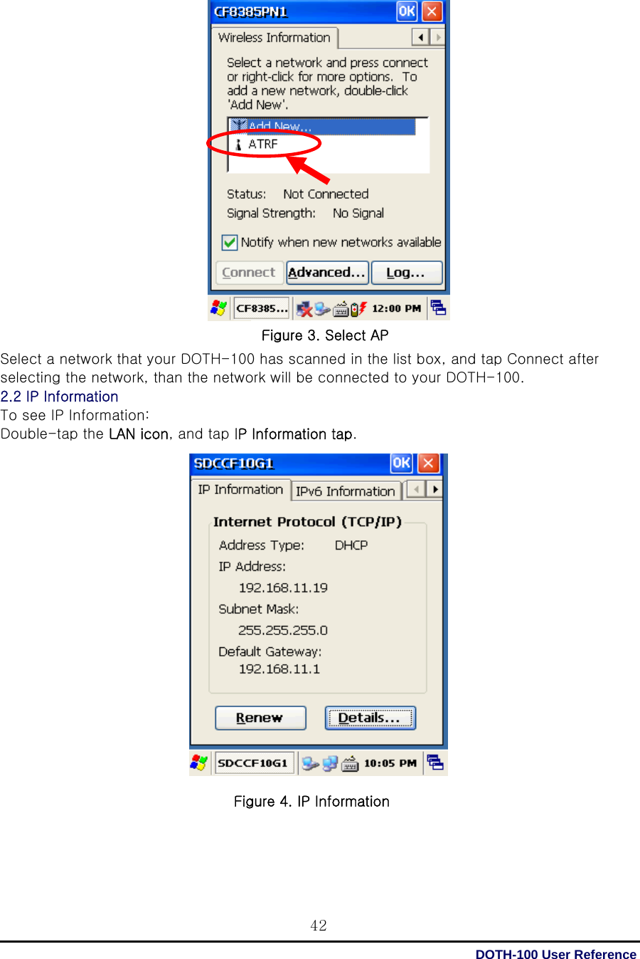  DOTH-100 User Reference 42                    Select a network that your DOTH-100 has scanned in the list box, and tap Connect after selecting the network, than the network will be connected to your DOTH-100.   2.2 IP Information To see IP Information: Double-tap the LAN icon, and tap IP Information tap.                         Figure 3. Select AP Figure 4. IP Information 