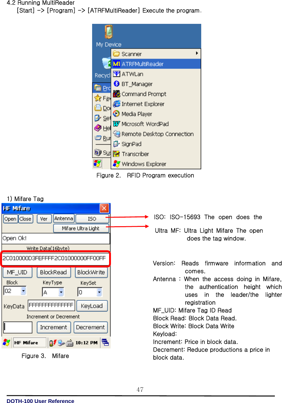   DOTH-100 User Reference 47 4.2 Running MultiReader [Start] -&gt; [Program] -&gt; [ATRFMultiReader] Execute the program.                     Figure 2.    RFID Program execution         1) Mifare Tag                    Figure 3.    Mifare  ISO:  ISO-15693  The  open  does  the Version:  Reads  firmware  information  and comes. Antenna  :  When the access doing in Mifare, the  authentication  height  which uses  in  the  leader/the  lighter registration MF_UID: Mifare Tag ID Read Block Read: Block Data Read. Block Write: Block Data Write Keyload: Increment: Price in block data. Decrement: Reduce productions a price in   block data. Ultra  MF:  Ultra  Light  Mifare  The  open does the tag window. 