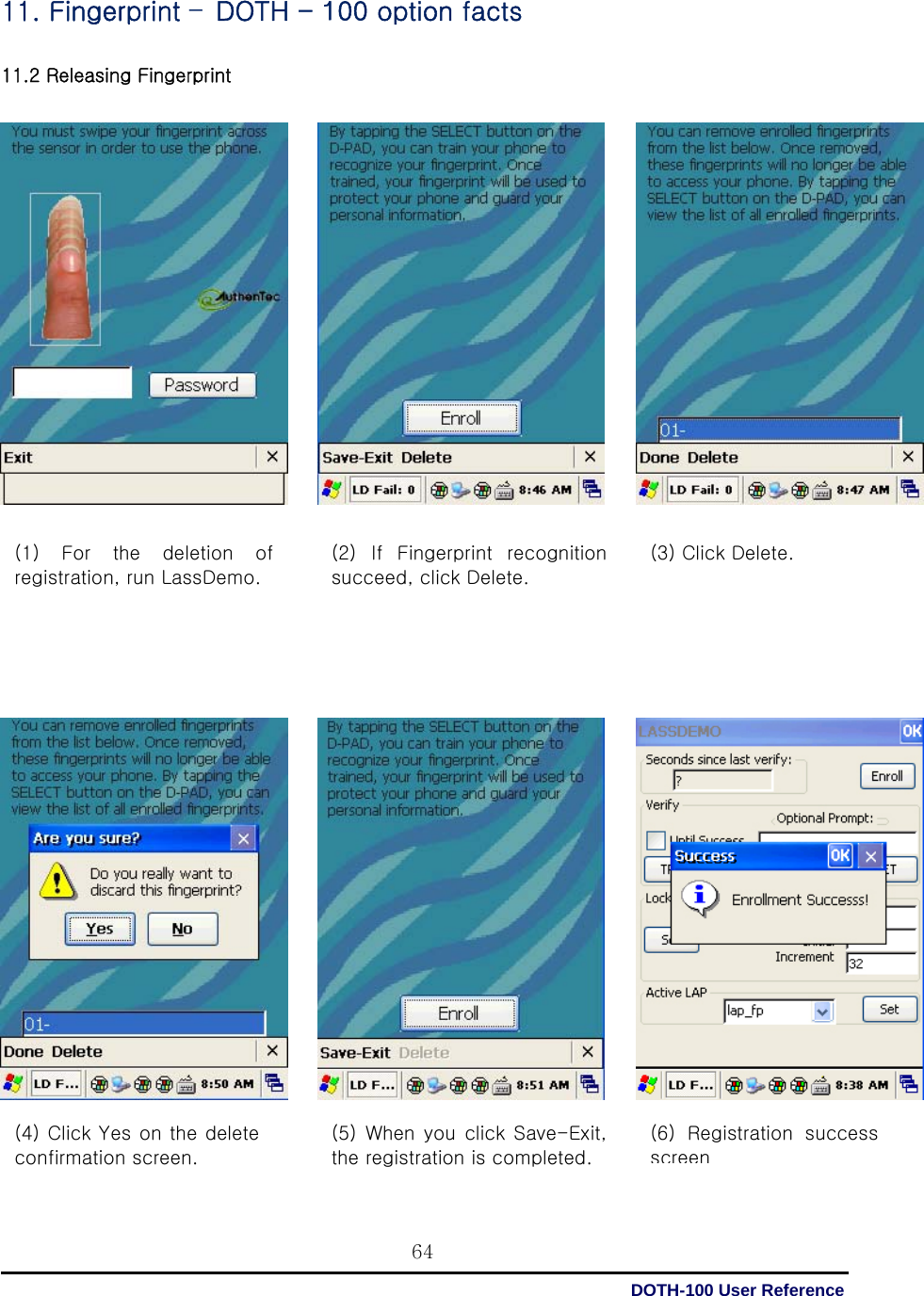  DOTH-100 User Reference 64(4) Click Yes on the delete confirmation screen.   11. Fingerprint –DOTH - 100 option facts  11.2 Releasing Fingerprint         (1)  For  the  deletion  of registration, run LassDemo.    (2)  If  Fingerprint  recognition succeed, click Delete.   (3) Click Delete.   (5) When you click Save-Exit, the registration is completed.    (6)  Registration  success screen